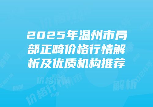2025年温州市局部正畸价格行情解析及优质机构推荐