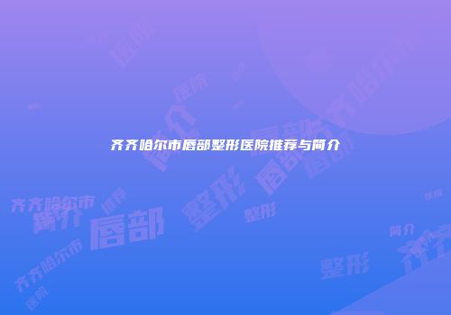 齐齐哈尔市唇部整形医院推荐与简介
