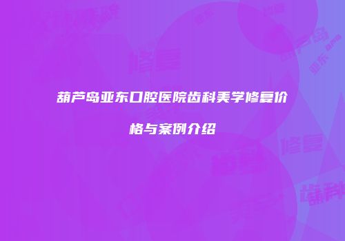 葫芦岛亚东口腔医院齿科美学修复价格与案例介绍