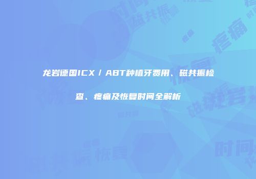 龙岩德国ICX／ABT种植牙费用、磁共振检查、疼痛及恢复时间全解析
