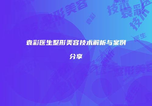 袁彩医生整形美容技术解析与案例分享