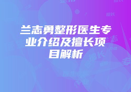 兰志勇整形医生专业介绍及擅长项目解析