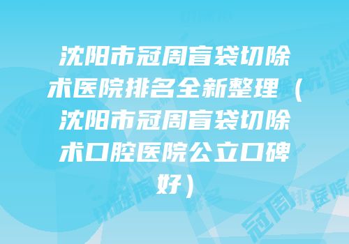 沈阳市冠周盲袋切除术医院排名全新整理（沈阳市冠周盲袋切除术口腔医院公立口碑好）