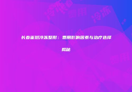 长春雀斑冷冻整形：费用影响因素与治疗选择揭秘