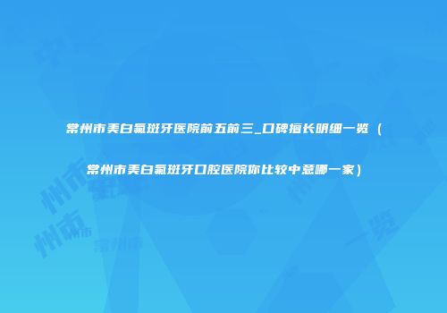 常州市美白氟斑牙医院前五前三_口碑擅长明细一览（常州市美白氟斑牙口腔医院你比较中意哪一家）