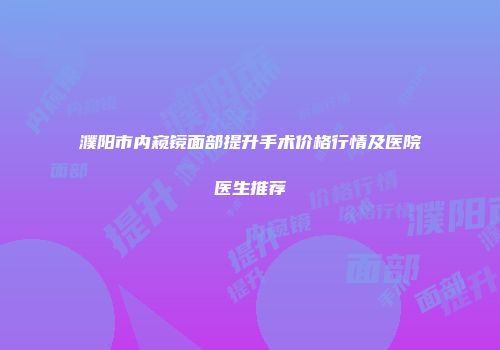 濮阳市内窥镜面部提升手术价格行情及医院医生推荐
