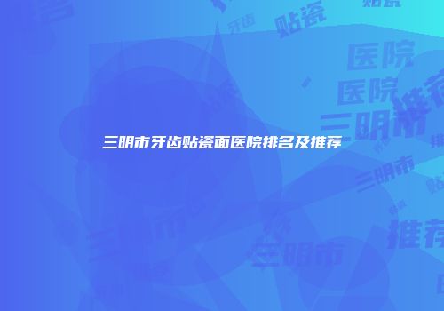 三明市牙齿贴瓷面医院排名及推荐