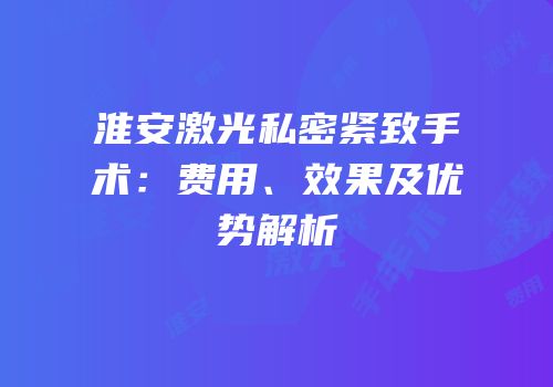 淮安激光私密紧致手术：费用、效果及优势解析