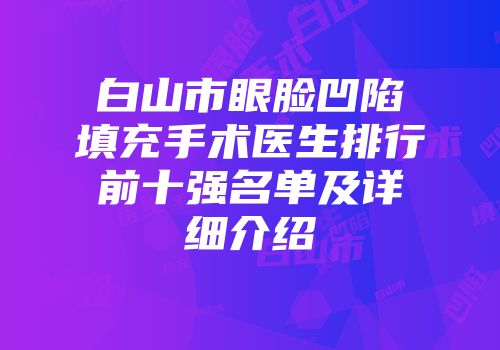 白山市眼脸凹陷填充手术医生排行前十强名单及详细介绍