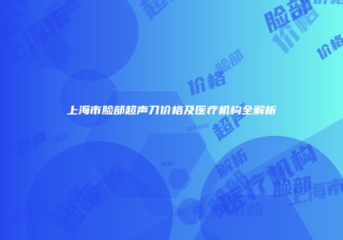 上海市脸部超声刀价格及医疗机构全解析