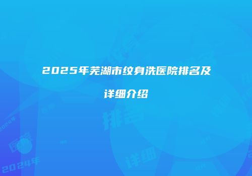 2025年芜湖市纹身洗医院排名及详细介绍