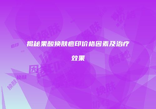 揭秘果酸换肤痘印价格因素及治疗效果
