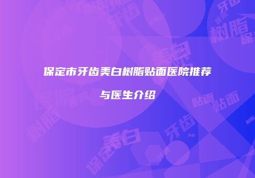 保定市牙齿美白树脂贴面医院推荐与医生介绍