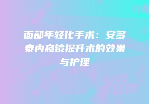 面部年轻化手术：安多泰内窥镜提升术的效果与护理