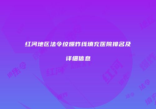 红河地区法令纹爆炸线填充医院排名及详细信息