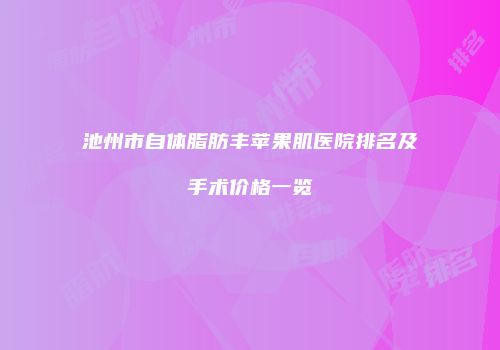 池州市自体脂肪丰苹果肌医院排名及手术价格一览