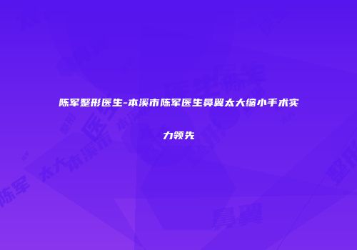 陈军整形医生-本溪市陈军医生鼻翼太大缩小手术实力领先
