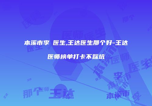 本溪市李玥医生,王达医生那个好-王达医师榜单打卡不踩坑
