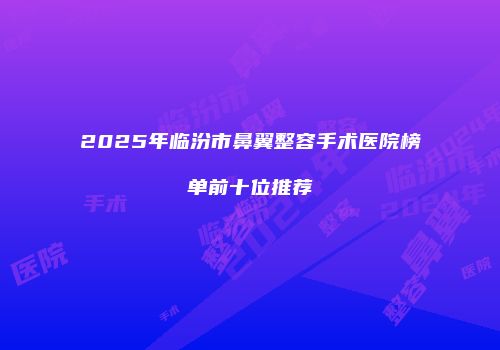 2025年临汾市鼻翼整容手术医院榜单前十位推荐