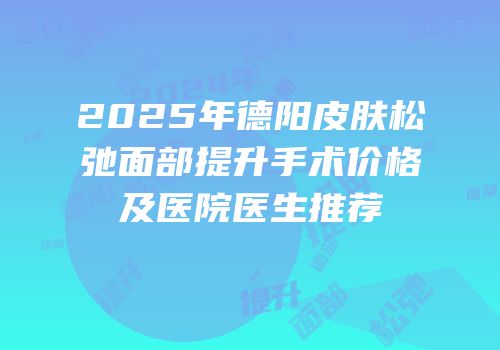 2025年德阳皮肤松弛面部提升手术价格及医院医生推荐