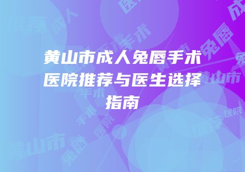 黄山市成人兔唇手术医院推荐与医生选择指南
