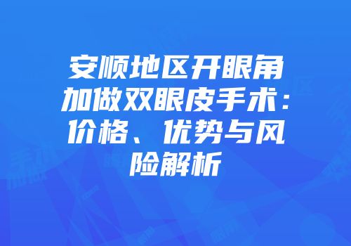安顺地区开眼角加做双眼皮手术：价格、优势与风险解析