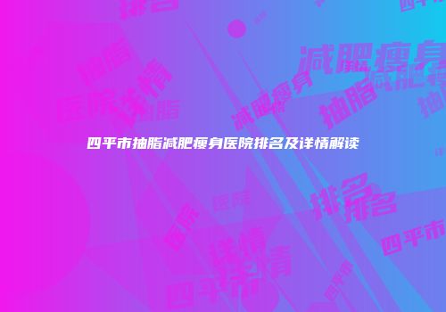 四平市抽脂减肥瘦身医院排名及详情解读
