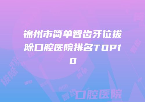 锦州市简单智齿牙位拔除口腔医院排名TOP10