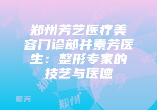 郑州芳艺医疗美容门诊部井素芳医生：整形专家的技艺与医德