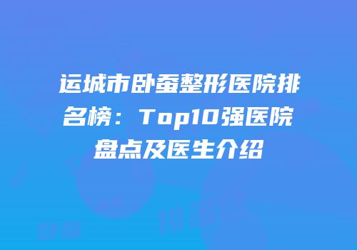 运城市卧蚕整形医院排名榜：Top10强医院盘点及医生介绍