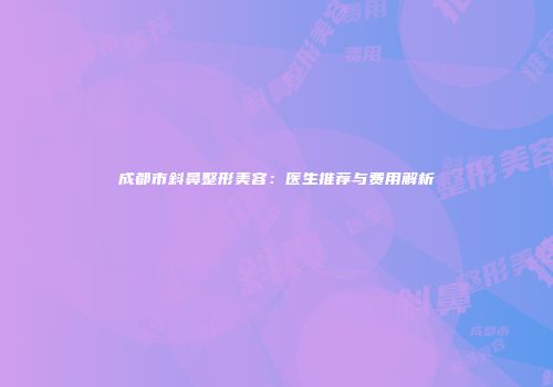 成都市斜鼻整形美容：医生推荐与费用解析