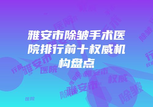雅安市除皱手术医院排行前十权威机构盘点