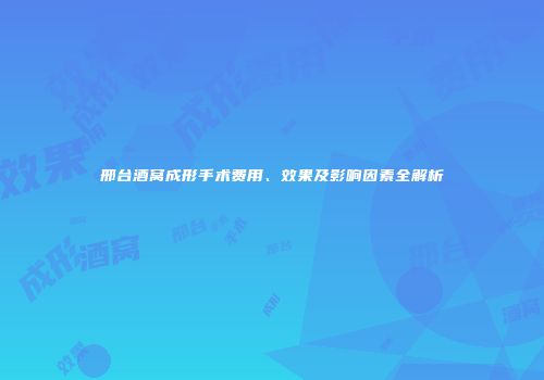 邢台酒窝成形手术费用、效果及影响因素全解析