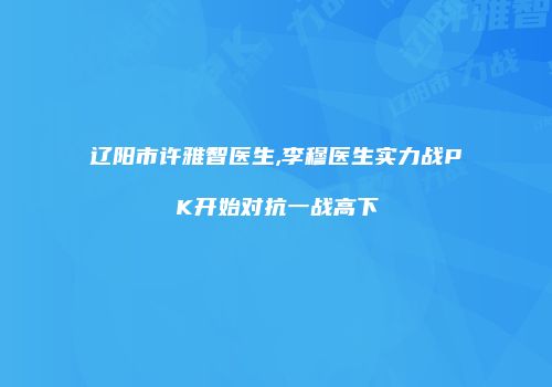 辽阳市许雅智医生,李穆医生实力战PK开始对抗一战高下