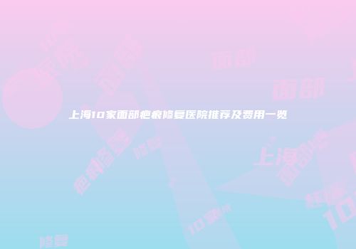 上海10家面部疤痕修复医院推荐及费用一览