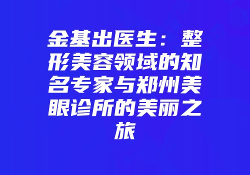 金基出医生：整形美容领域的知名专家与郑州美眼诊所的美丽之旅