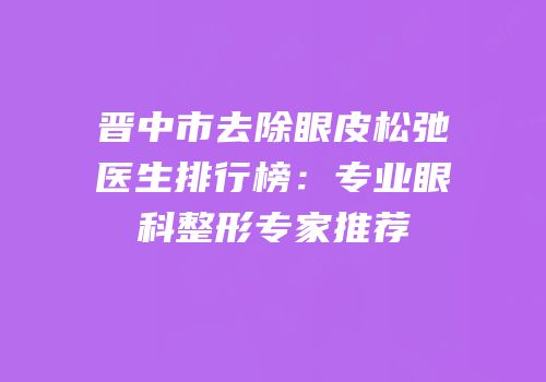 晋中市去除眼皮松弛医生排行榜：专业眼科整形专家推荐
