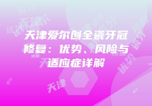 天津爱尔创全瓷牙冠修复：优势、风险与适应症详解