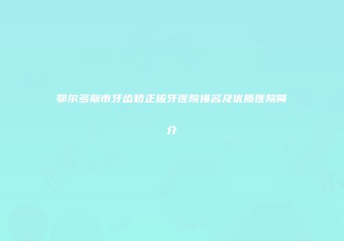 鄂尔多斯市牙齿矫正拔牙医院排名及优质医院简介