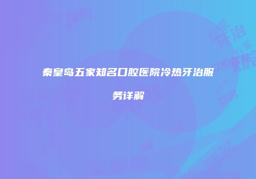 秦皇岛五家知名口腔医院冷热牙治服务详解