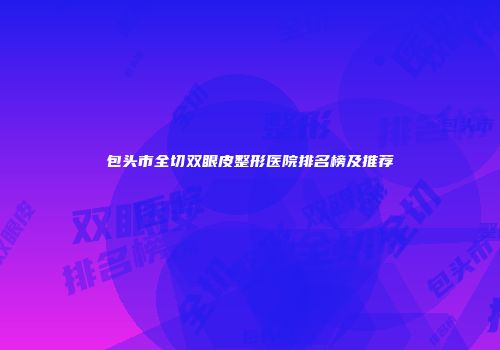 包头市全切双眼皮整形医院排名榜及推荐