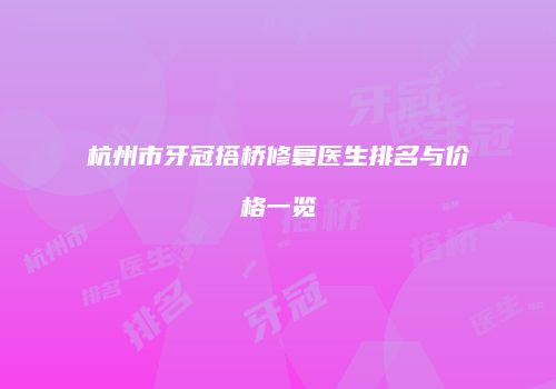 杭州市牙冠搭桥修复医生排名与价格一览
