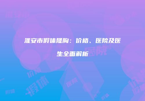 淮安市假体隆胸：价格、医院及医生全面解析