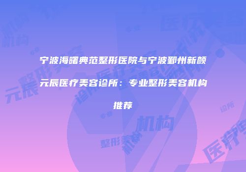 宁波海曙典范整形医院与宁波鄞州新颜元辰医疗美容诊所：专业整形美容机构推荐