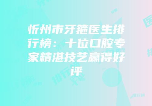 忻州市牙箍医生排行榜：十位口腔专家精湛技艺赢得好评