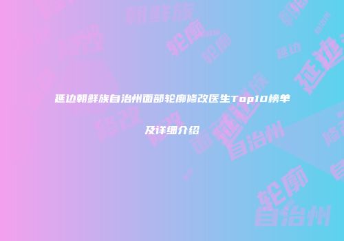 延边朝鲜族自治州面部轮廓修改医生Top10榜单及详细介绍