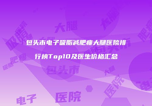 包头市电子吸脂减肥瘦大腿医院排行榜Top10及医生价格汇总