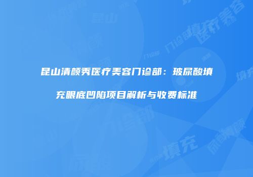 昆山清颜秀医疗美容门诊部：玻尿酸填充眼底凹陷项目解析与收费标准