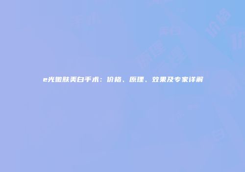 e光嫩肤美白手术：价格、原理、效果及专家详解