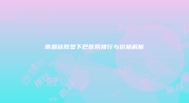 南昌硅胶垫下巴医院排行与价格解析